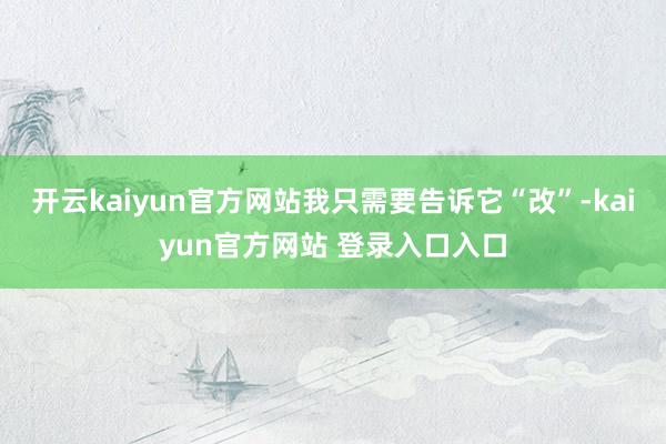 开云kaiyun官方网站我只需要告诉它“改”-kaiyun官方网站 登录入口入口