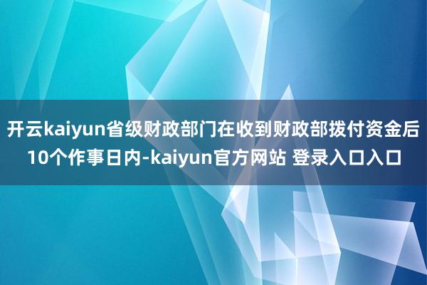 开云kaiyun省级财政部门在收到财政部拨付资金后10个作事日内-kaiyun官方网站 登录入口入口
