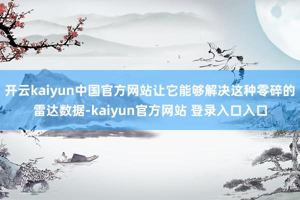 开云kaiyun中国官方网站让它能够解决这种零碎的雷达数据-kaiyun官方网站 登录入口入口