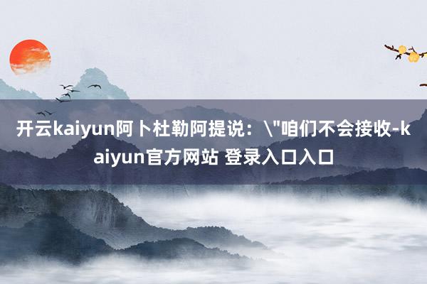 开云kaiyun阿卜杜勒阿提说：