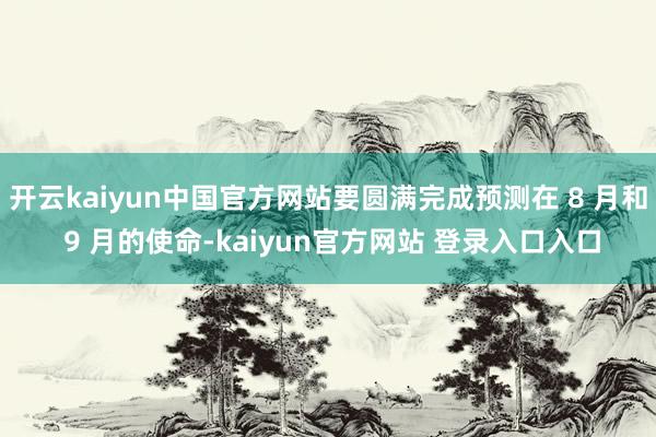 开云kaiyun中国官方网站要圆满完成预测在 8 月和 9 月的使命-kaiyun官方网站 登录入口入口