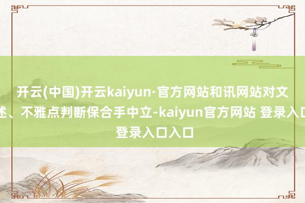 开云(中国)开云kaiyun·官方网站和讯网站对文中叙述、不雅点判断保合手中立-kaiyun官方网站 登录入口入口