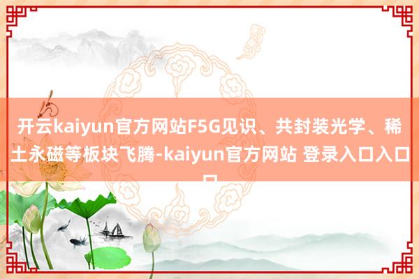 开云kaiyun官方网站F5G见识、共封装光学、稀土永磁等板块飞腾-kaiyun官方网站 登录入口入口