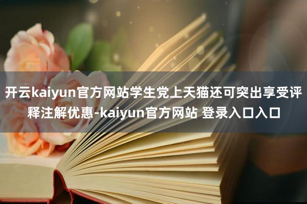 开云kaiyun官方网站学生党上天猫还可突出享受评释注解优惠-kaiyun官方网站 登录入口入口