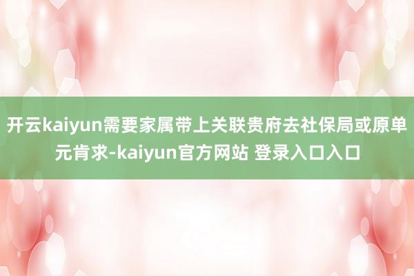 开云kaiyun需要家属带上关联贵府去社保局或原单元肯求-kaiyun官方网站 登录入口入口