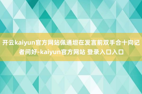 开云kaiyun官方网站佩通坦在发言前双手合十向记者问好-kaiyun官方网站 登录入口入口