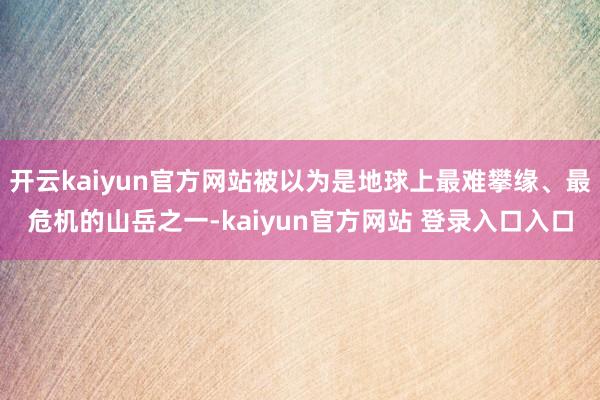 开云kaiyun官方网站被以为是地球上最难攀缘、最危机的山岳之一-kaiyun官方网站 登录入口入口