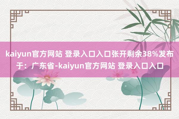 kaiyun官方网站 登录入口入口张开剩余38%发布于：广东省-kaiyun官方网站 登录入口入口