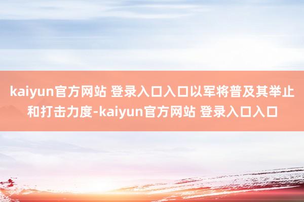kaiyun官方网站 登录入口入口以军将普及其举止和打击力度-kaiyun官方网站 登录入口入口