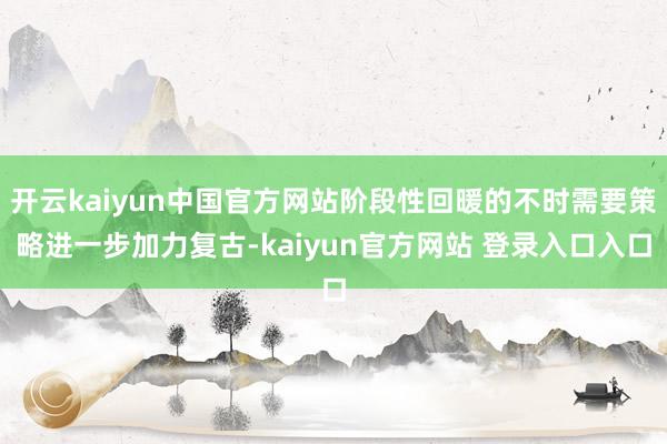 开云kaiyun中国官方网站阶段性回暖的不时需要策略进一步加力复古-kaiyun官方网站 登录入口入口
