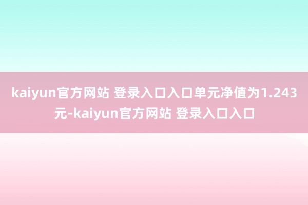 kaiyun官方网站 登录入口入口单元净值为1.243元-kaiyun官方网站 登录入口入口