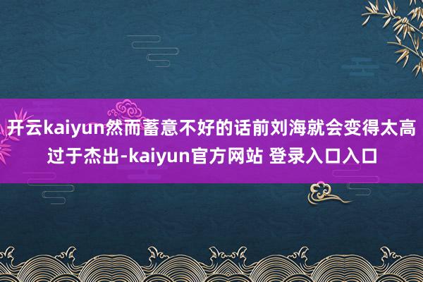 开云kaiyun然而蓄意不好的话前刘海就会变得太高过于杰出-kaiyun官方网站 登录入口入口
