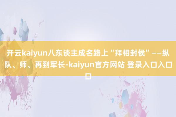开云kaiyun八东谈主成名路上“拜相封侯”——纵队、师、再到军长-kaiyun官方网站 登录入口入口