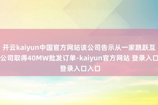 开云kaiyun中国官方网站该公司告示从一家跳跃互联网公司取得40MW批发订单-kaiyun官方网站 登录入口入口
