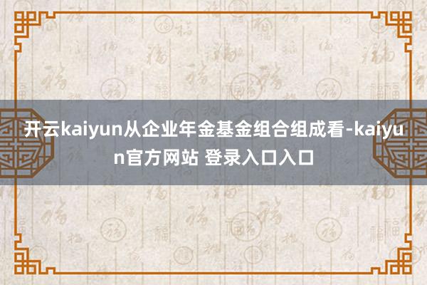 开云kaiyun从企业年金基金组合组成看-kaiyun官方网站 登录入口入口