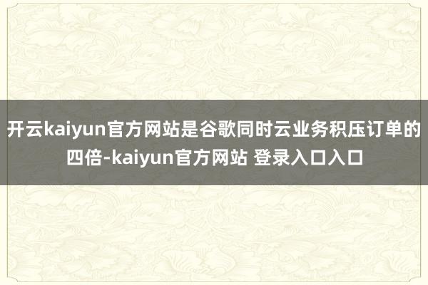 开云kaiyun官方网站是谷歌同时云业务积压订单的四倍-kaiyun官方网站 登录入口入口