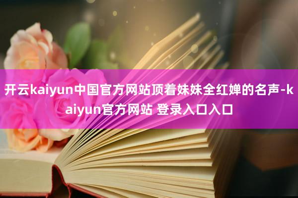 开云kaiyun中国官方网站顶着妹妹全红婵的名声-kaiyun官方网站 登录入口入口