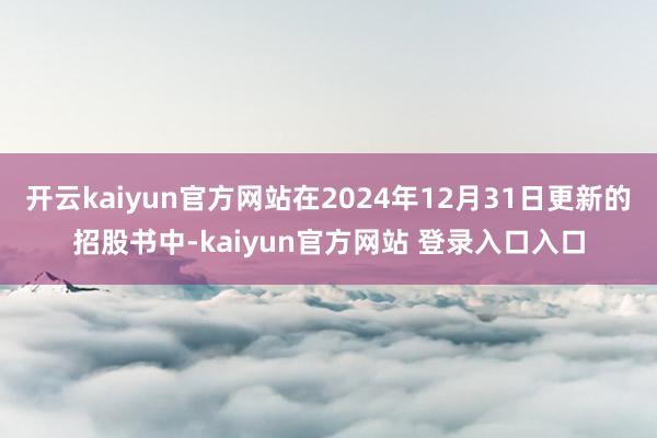 开云kaiyun官方网站在2024年12月31日更新的招股书中-kaiyun官方网站 登录入口入口