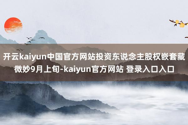 开云kaiyun中国官方网站投资东说念主股权嵌套藏微妙9月上旬-kaiyun官方网站 登录入口入口