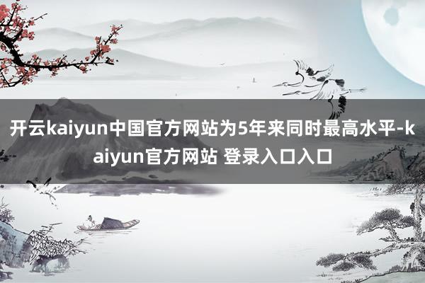 开云kaiyun中国官方网站为5年来同时最高水平-kaiyun官方网站 登录入口入口
