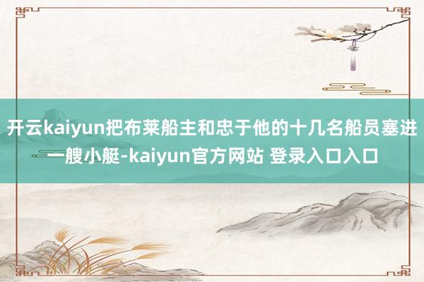 开云kaiyun把布莱船主和忠于他的十几名船员塞进一艘小艇-kaiyun官方网站 登录入口入口