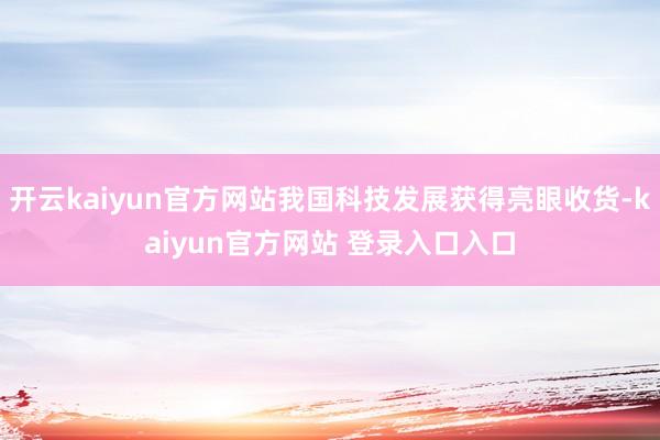 开云kaiyun官方网站我国科技发展获得亮眼收货-kaiyun官方网站 登录入口入口