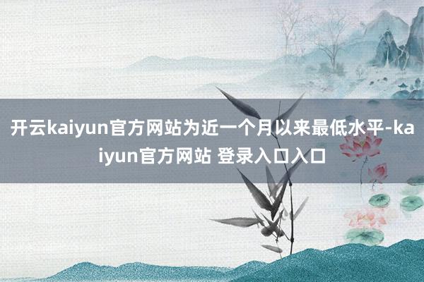 开云kaiyun官方网站为近一个月以来最低水平-kaiyun官方网站 登录入口入口