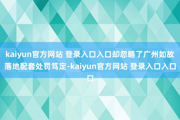 kaiyun官方网站 登录入口入口却忽略了广州如故落地配套处罚笃定-kaiyun官方网站 登录入口入口